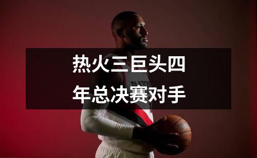 热火三巨头四年总决赛对手