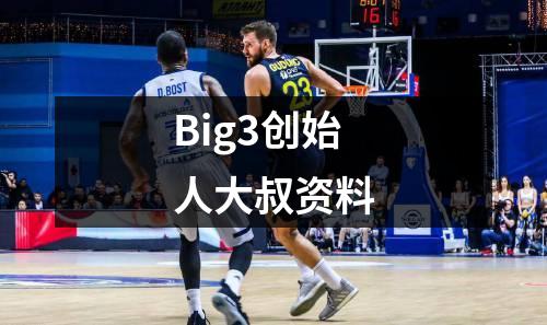 Big3创始人大叔资料