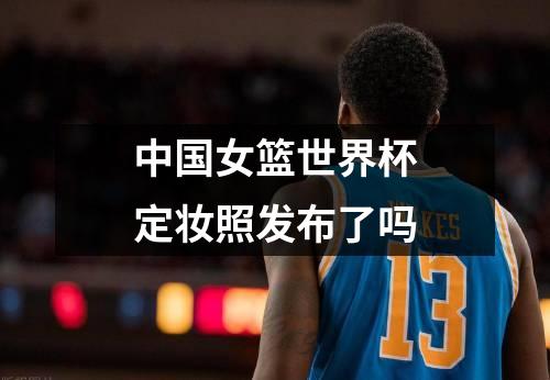 中国女篮世界杯定妆照发布了吗