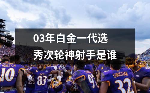 03年白金一代选秀次轮神射手是谁