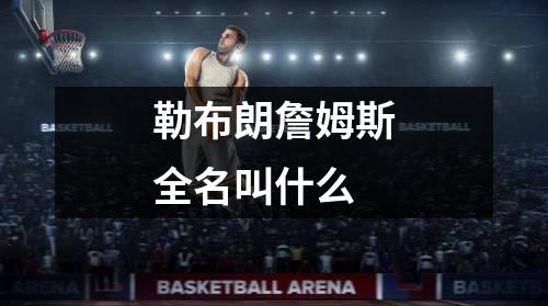 勒布朗詹姆斯全名叫什么