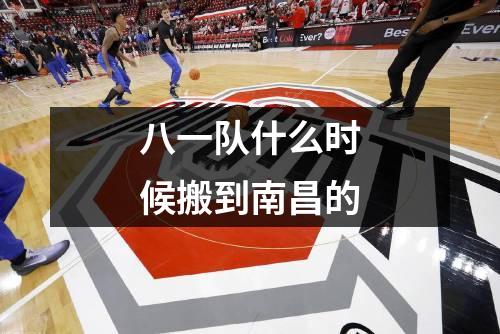 八一队什么时候搬到南昌的