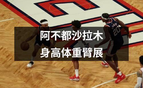 阿不都沙拉木身高体重臂展