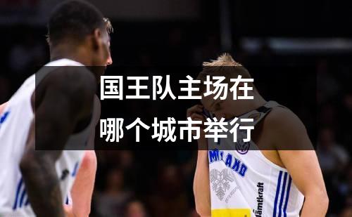 国王队主场在哪个城市举行