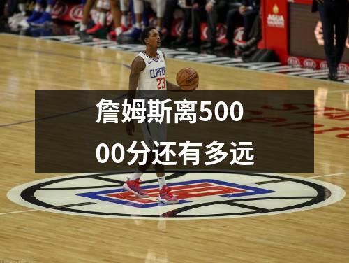 詹姆斯离50000分还有多远