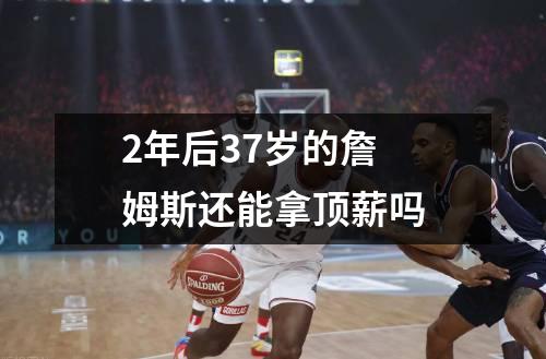 2年后37岁的詹姆斯还能拿顶薪吗