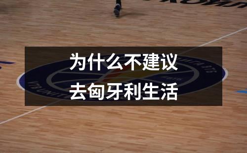 为什么不建议去匈牙利生活