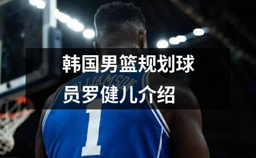 韩国男篮规划球员罗健儿介绍