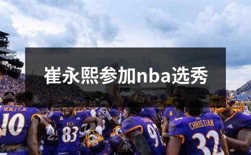 崔永熙参加nba选秀