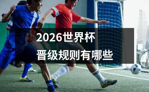 2026世界杯晋级规则有哪些