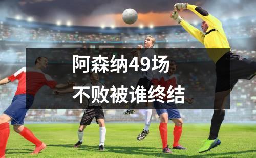 阿森纳49场不败被谁终结