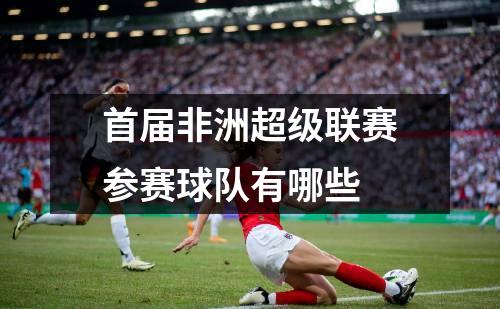 首届非洲超级联赛参赛球队有哪些