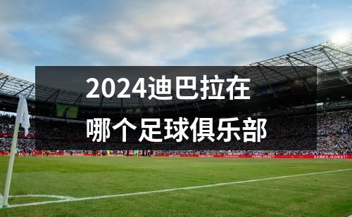 2024迪巴拉在哪个足球俱乐部