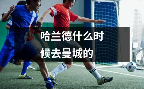 哈兰德什么时候去曼城的