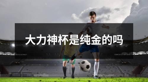 大力神杯是纯金的吗