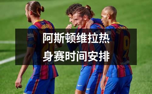 阿斯顿维拉热身赛时间安排