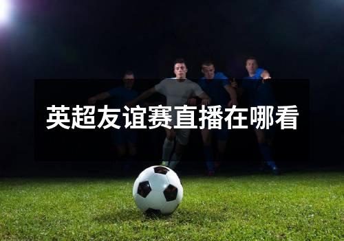 英超友谊赛直播在哪看