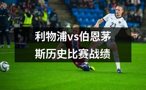利物浦vs伯恩茅斯历史比赛战绩
