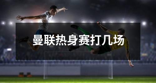 曼联热身赛打几场