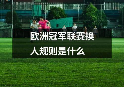欧洲冠军联赛换人规则是什么