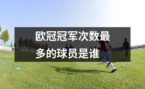 欧冠冠军次数最多的球员是谁