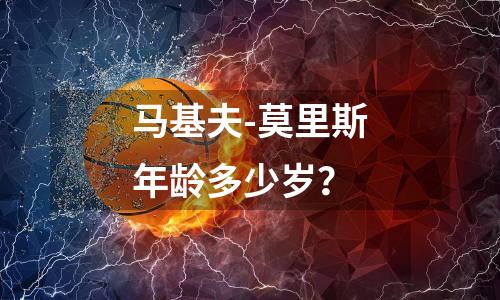 马基夫-莫里斯年龄多少岁？