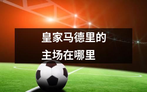 皇家马德里的主场在哪里