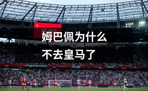 姆巴佩为什么不去皇马了