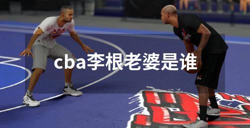 cba李根老婆是谁
