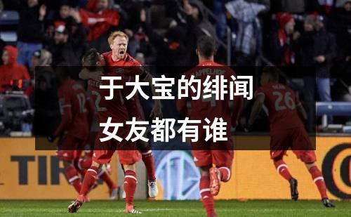 于大宝的绯闻女友都有谁