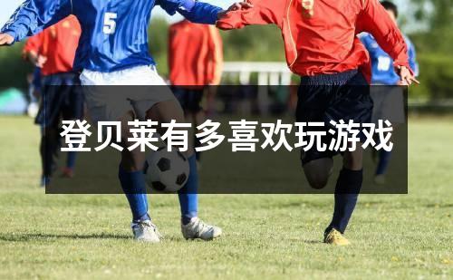 登贝莱有多喜欢玩游戏