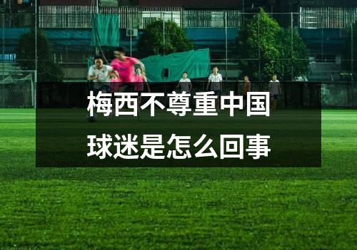 梅西不尊重中国球迷是怎么回事