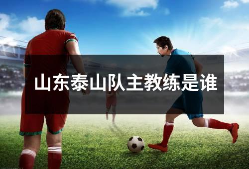  山东泰山队主教练是谁