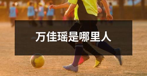 万佳瑶是哪里人
