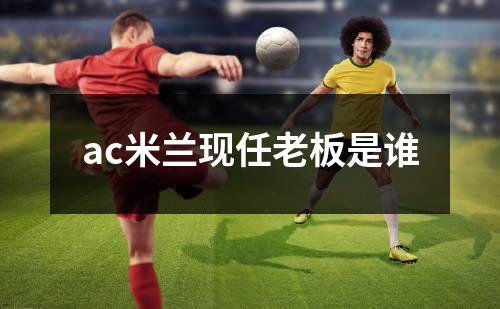 ac米兰现任老板是谁