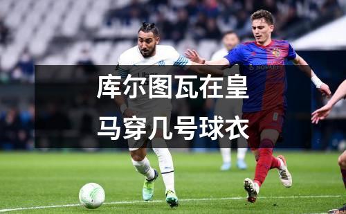 库尔图瓦在皇马穿几号球衣