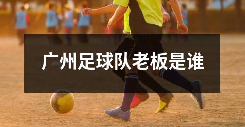 广州足球队老板是谁