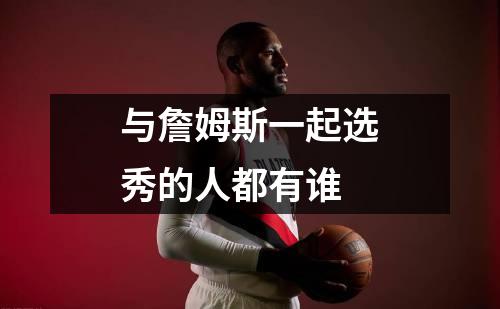 与詹姆斯一起选秀的人都有谁
