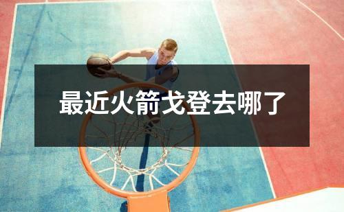 最近火箭戈登去哪了