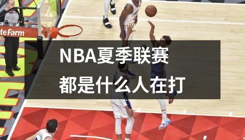 NBA夏季联赛都是什么人在打